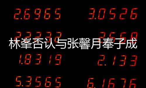们绝林峯真爱馨月对是否认奉子我与张成婚