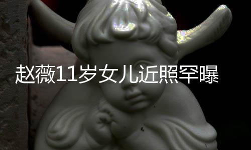 儿近美继妈颜赵薇照罕赞完值曝光 被岁女承妈